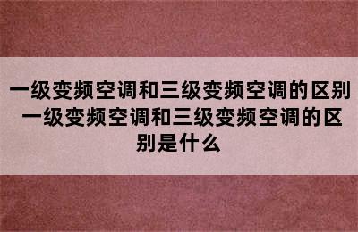 一级变频空调和三级变频空调的区别 一级变频空调和三级变频空调的区别是什么